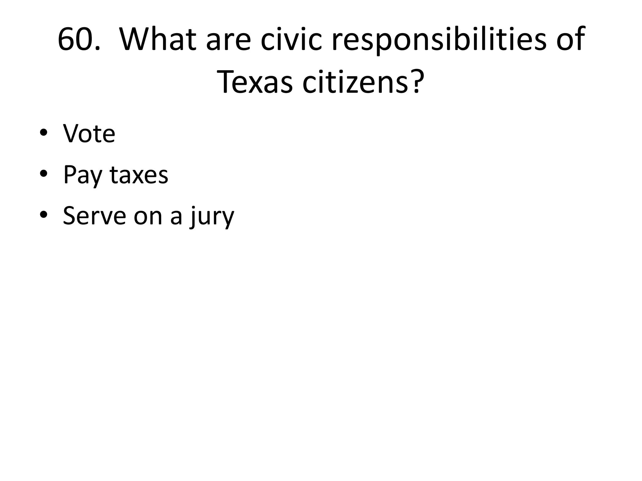 60. What are civic responsibilities of
Texas citizens?
• Vote
• Pay taxes
• Serve on a jury
 