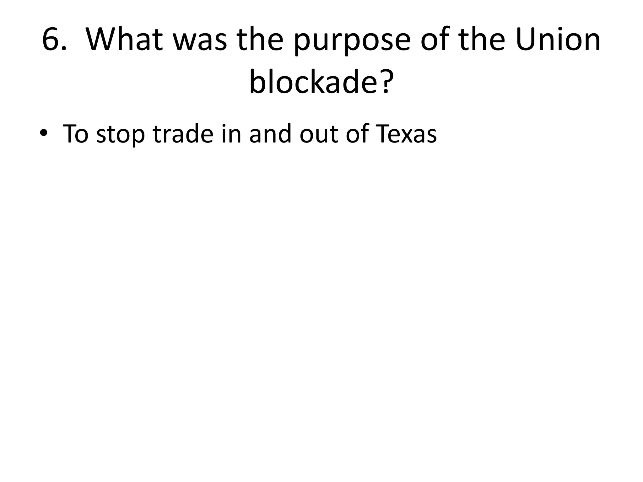 6. What was the purpose of the Union
blockade?
• To stop trade in and out of Texas
 