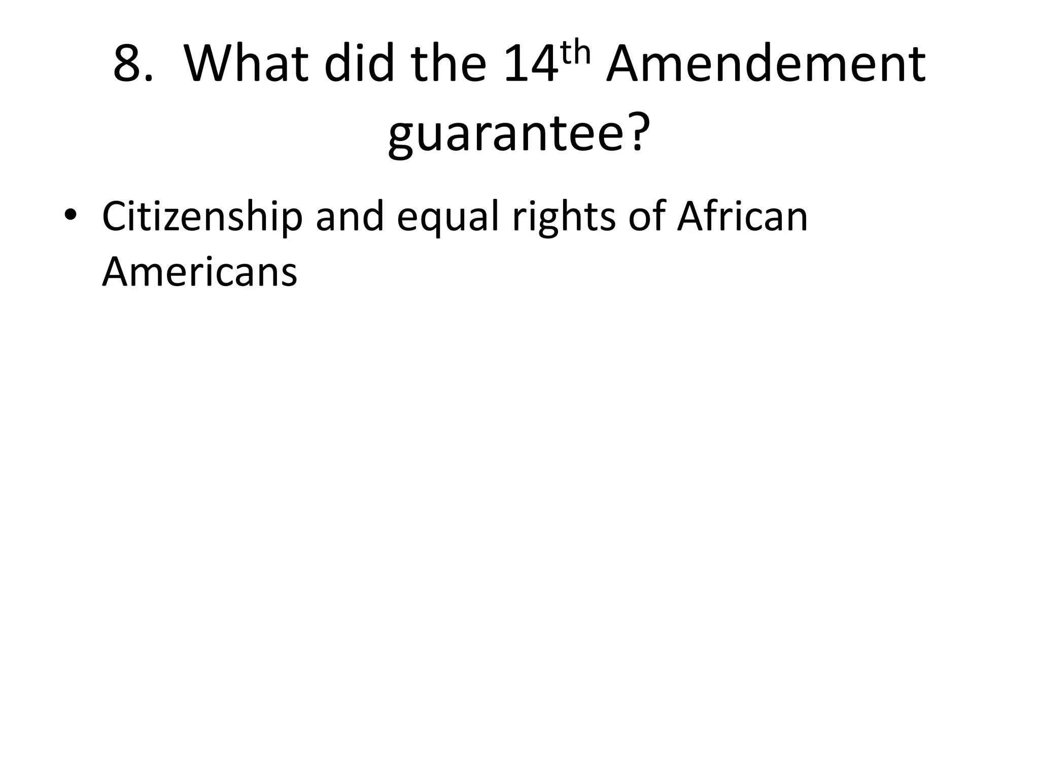 8. What did the 14th Amendement
guarantee?
• Citizenship and equal rights of African
Americans
 