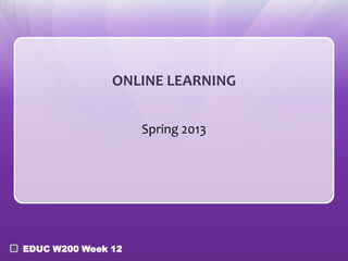 ONLINE LEARNING


                    Spring 2013




EDUC W200 Week 12
 