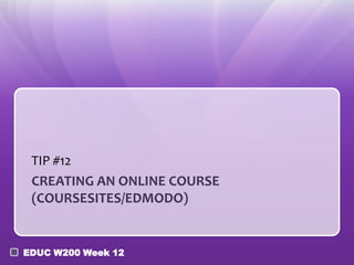 TIP #12
 CREATING AN ONLINE COURSE
 (COURSESITES/EDMODO)


EDUC W200 Week 12
 