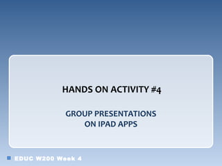 HANDS ON ACTIVITY #4

            GROUP PRESENTATIONS
               ON IPAD APPS


EDUC W200 Week 4
 