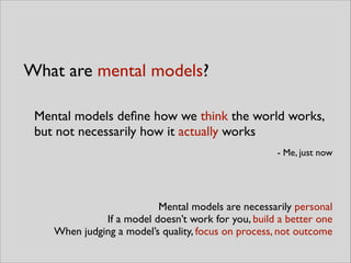 Mental models deﬁne how we think the world works,
but not necessarily how it actually works	

- Me, just now
Mental models are necessarily personal	

If a model doesn’t work for you, build a better one	

When judging a model’s quality, focus on process, not outcome 
What are mental models?
 
