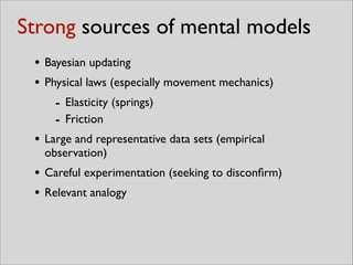 Strong sources of mental models
• Bayesian updating	

• Physical laws (especially movement mechanics)	

- Elasticity (springs)	

- Friction	

• Large and representative data sets (empirical
observation)	

• Careful experimentation (seeking to disconﬁrm)	

• Relevant analogy
 