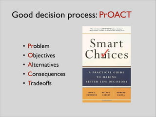 Good decision process: PrOACT
• Problem	

• Objectives	

• Alternatives	

• Consequences	

• Tradeoffs
 