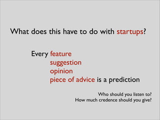 Every feature	

suggestion	

opinion	

piece of advice is a prediction
What does this have to do with startups?
Who should you listen to?	

How much credence should you give?
 