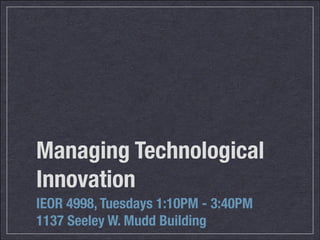 Managing Technological
Innovation
IEOR 4998, Tuesdays 1:10PM - 3:40PM
1137 Seeley W. Mudd Building
 