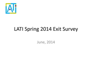 LATI Spring 2014 Exit Survey
June, 2014
 