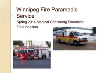 Winnipeg Fire Paramedic
Service
Spring 2014 Medical Continuing Education
Field Session
 