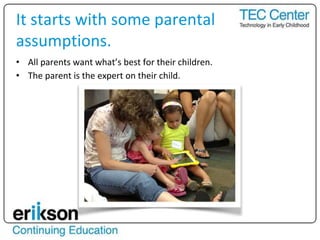• All parents want what’s best for their children.
• The parent is the expert on their child.
It starts with some parental
assumptions.
 