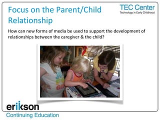 How can new forms of media be used to support the development of
relationships between the caregiver & the child?
Focus on the Parent/Child
Relationship
 