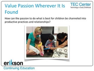 How can the passion to do what is best for children be channeled into
productive practices and relationships?
Value Passion Wherever It Is
Found
 