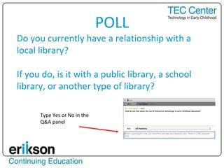 POLL
Do you currently have a relationship with a
local library?
If you do, is it with a public library, a school
library, or another type of library?
Type Yes or No in the
Q&A panel
 