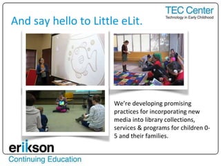 And say hello to Little eLit.
We’re developing promising
practices for incorporating new
media into library collections,
services & programs for children 0-
5 and their families.
 