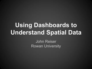 Using Dashboards to
Understand Spatial Data
John Reiser
Rowan University
 
