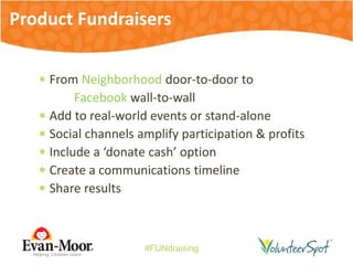 #FUNdraising
 From Neighborhood door-to-door to
Facebook wall-to-wall
 Add to real-world events or stand-alone
 Social channels amplify participation & profits
 Include a ‘donate cash’ option
 Create a communications timeline
 Share results
Product Fundraisers
 