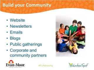 #FUNdraising
• Website
• Newsletters
• Emails
• Blogs
• Public gatherings
• Corporate and
community partners
Build your Community
 