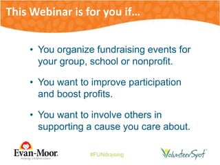 #FUNdraising
• You organize fundraising events for
your group, school or nonprofit.
• You want to improve participation
and boost profits.
• You want to involve others in
supporting a cause you care about.
This Webinar is for you if…
 