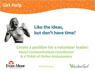 #FUNdraising
Like the ideas,
but don’t have time?
Create a position for a volunteer leader:
Social Communications Coordinator
& a TEAM of Online Ambassadors
Get Help
 