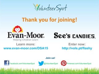#FreeTech4PTA @VolunteerSpot
Thank you for joining!
Join us!
Facebook.com/VolunteerSpot @VolunteerSpot Pinterest.com/VolunteerSpot
Learn more:
www.evan-moor.com/DSA15
Enter now:
http://vols.pt/flashy
 