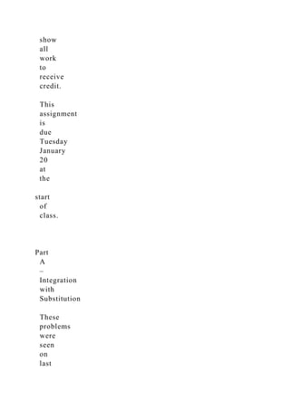show
all
work
to
receive
credit.
This
assignment
is
due
Tuesday
January
20
at
the
start
of
class.
Part
A
–
Integration
with
Substitution
These
problems
were
seen
on
last
 