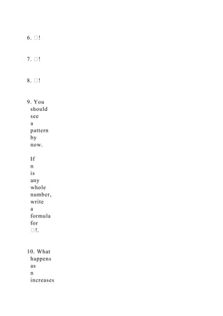 6. �!
7. �!
8. �!
9. You
should
see
a
pattern
by
now.
If
n
is
any
whole
number,
write
a
formula
for
�!.
10. What
happens
as
n
increases
 