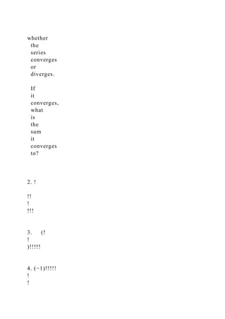whether
the
series
converges
or
diverges.
If
it
converges,
what
is
the
sum
it
converges
to?
2. !
!!
!
!!!
3. (!
!
)!!!!!
4. (−1)!!!!!
!
!
 