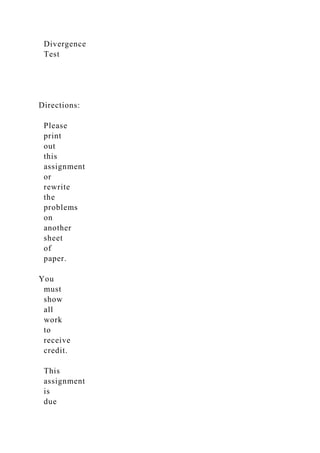 Divergence
Test
Directions:
Please
print
out
this
assignment
or
rewrite
the
problems
on
another
sheet
of
paper.
You
must
show
all
work
to
receive
credit.
This
assignment
is
due
 