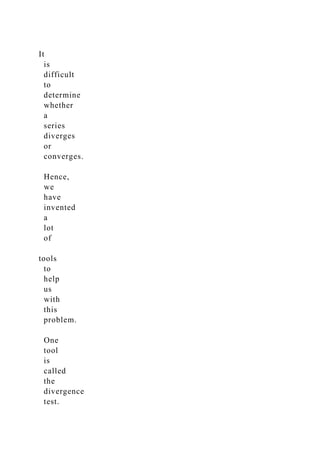 It
is
difficult
to
determine
whether
a
series
diverges
or
converges.
Hence,
we
have
invented
a
lot
of
tools
to
help
us
with
this
problem.
One
tool
is
called
the
divergence
test.
 