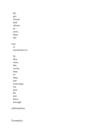 do
get
closer
and
closer
to
zero,
then
the
test
is
inconclusive.
In
this
case,
the
series
may
or
may
not
converge,
we
just
do
not
have
enough
information.
Examples:
 