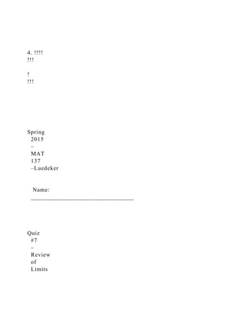 4. !!!!
!!!
!
!!!
Spring
2015
–
MAT
137
–Luedeker
Name:
________________________________
Quiz
#7
–
Review
of
Limits
 