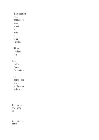 divergence
test
correctly,
you
must
be
able
to
take
limits.
Thus,
review
the
limit
rules
from
Calculus
I
to
complete
the
problems
below.
1. lim!→!
!"# (!!)
!!
2. lim!→!
!!!!!
 