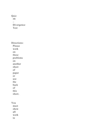 Quiz
#8
–
Divergence
Test
Directions:
Please
work
on
these
problems
on
another
sheet
of
paper
or
use
the
back
of
this
sheet.
You
must
show
all
work
to
 