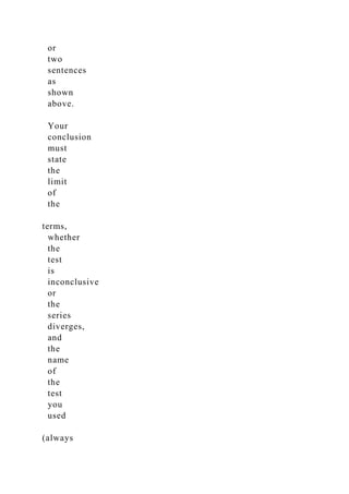 or
two
sentences
as
shown
above.
Your
conclusion
must
state
the
limit
of
the
terms,
whether
the
test
is
inconclusive
or
the
series
diverges,
and
the
name
of
the
test
you
used
(always
 