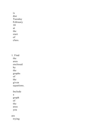is
due
Tuesday
February
10
at
the
start
of
class.
1. Find
the
area
enclosed
by
the
graphs
of
the
given
equations.
Include
a
graph
of
the
area
you
are
trying
 