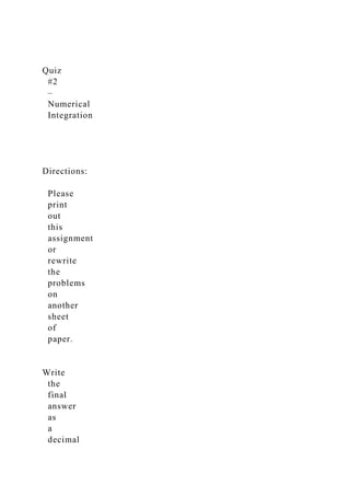 Quiz
#2
–
Numerical
Integration
Directions:
Please
print
out
this
assignment
or
rewrite
the
problems
on
another
sheet
of
paper.
Write
the
final
answer
as
a
decimal
 