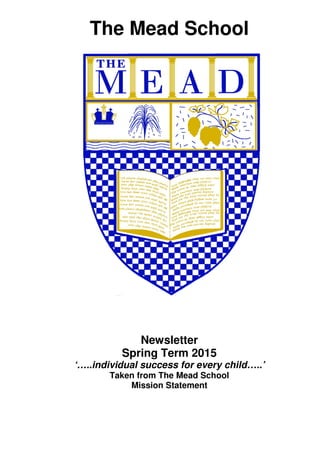 Newsletter
Spring Term 2015
‘…..individual success for every child…..’
Taken from The Mead School
Mission Statement
The Mead School
 