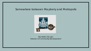 Somewhere between Mayberry and Metropolis
Rachelle L’Ecuyer
Director of Community Development
 