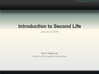 Introduction to Second Life
Introduction to Second Life
January 13 2015
Emin Sağlamer
School of Biomedical Informatics
 