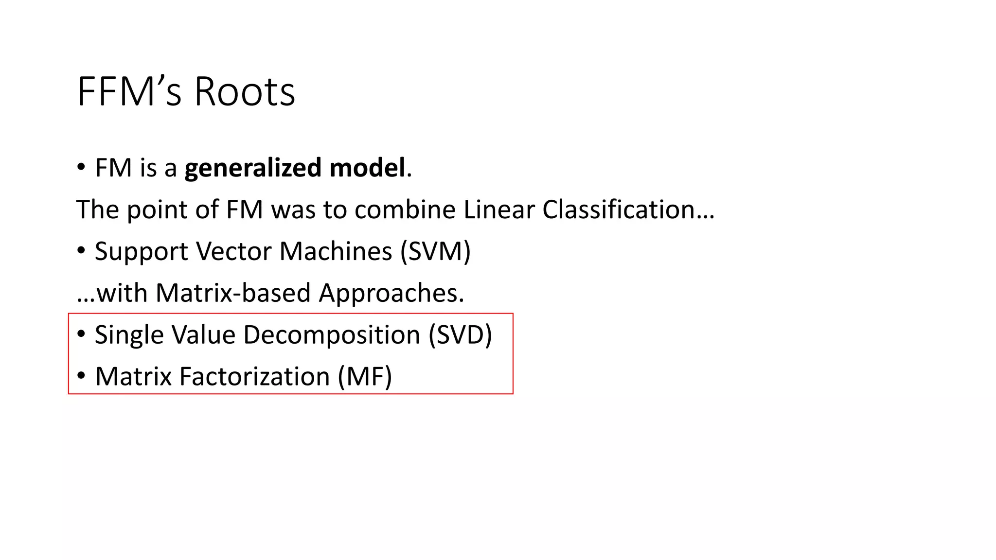 FFM’s Roots
• FM is a generalized model.
The point of FM was to combine Linear Classification…
• Support Vector Machines (SVM)
…with Matrix-based Approaches.
• Single Value Decomposition (SVD)
• Matrix Factorization (MF)
 