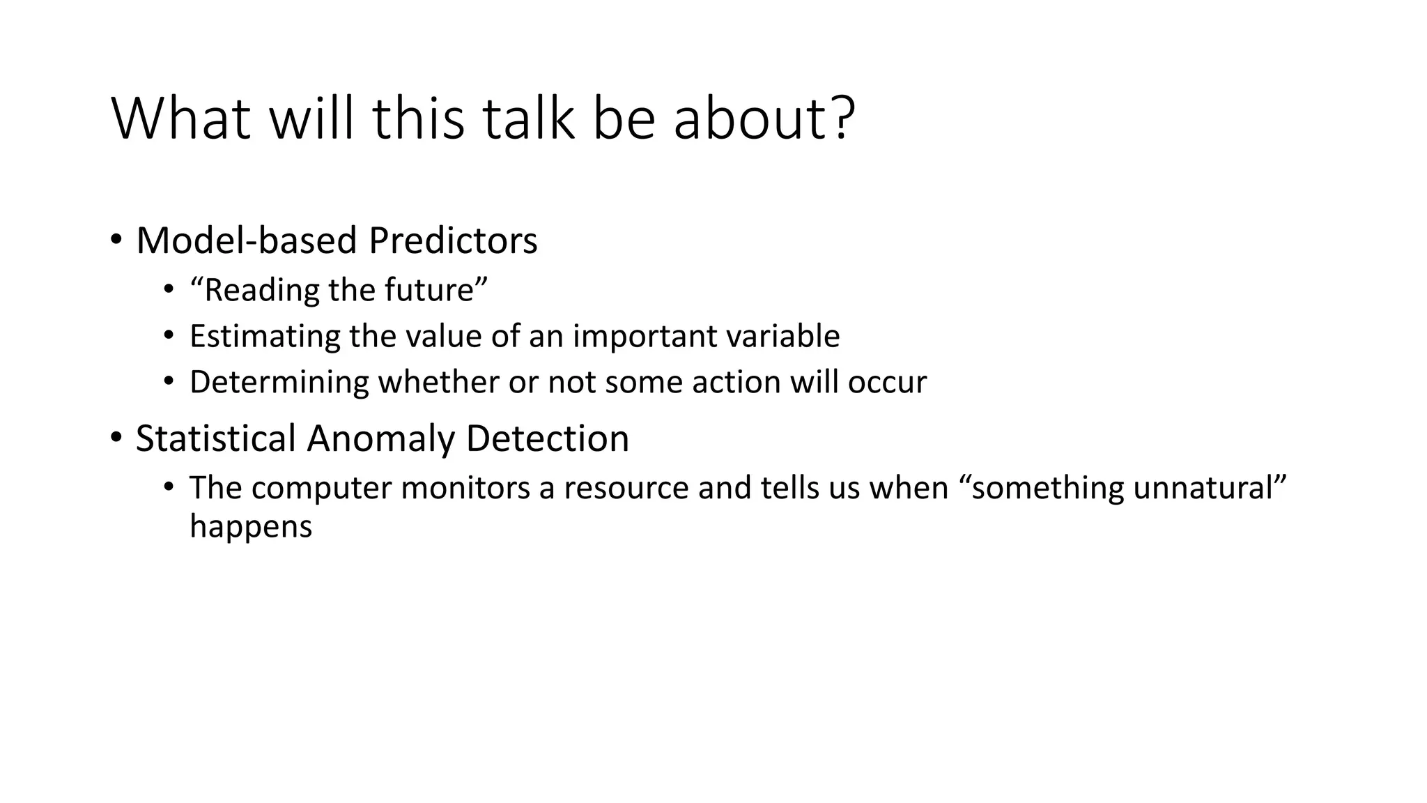 What will this talk be about?
• Model-based Predictors
• “Reading the future”
• Estimating the value of an important variable
• Determining whether or not some action will occur
• Statistical Anomaly Detection
• The computer monitors a resource and tells us when “something unnatural”
happens
 