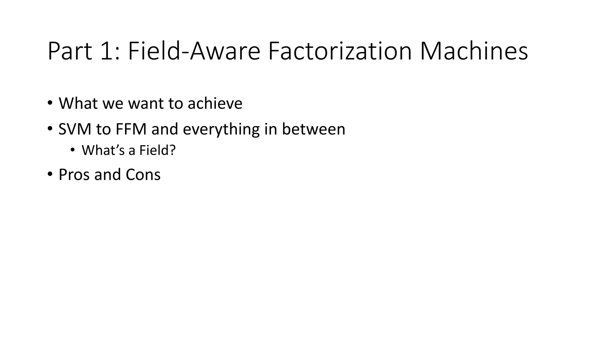 Part 1: Field-Aware Factorization Machines
• What we want to achieve
• SVM to FFM and everything in between
• What’s a Field?
• Pros and Cons
 