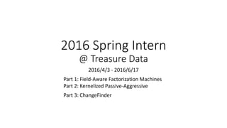 2016 Spring Intern
@ Treasure Data
2016/4/3 - 2016/6/17
Part 1: Field-Aware Factorization Machines
Part 2: Kernelized Passive-Aggressive
Part 3: ChangeFinder
 