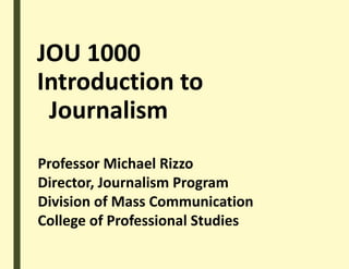 JOU 1000
Introduction to
Journalism
Professor Michael Rizzo
Director, Journalism Program
Division of Mass Communication
College of Professional Studies
 