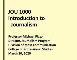 JOU 1000
Introduction to
Journalism
Professor Michael Rizzo
Director, Journalism Program
Division of Mass Communication
College of Professional Studies
March 30, 2020
 