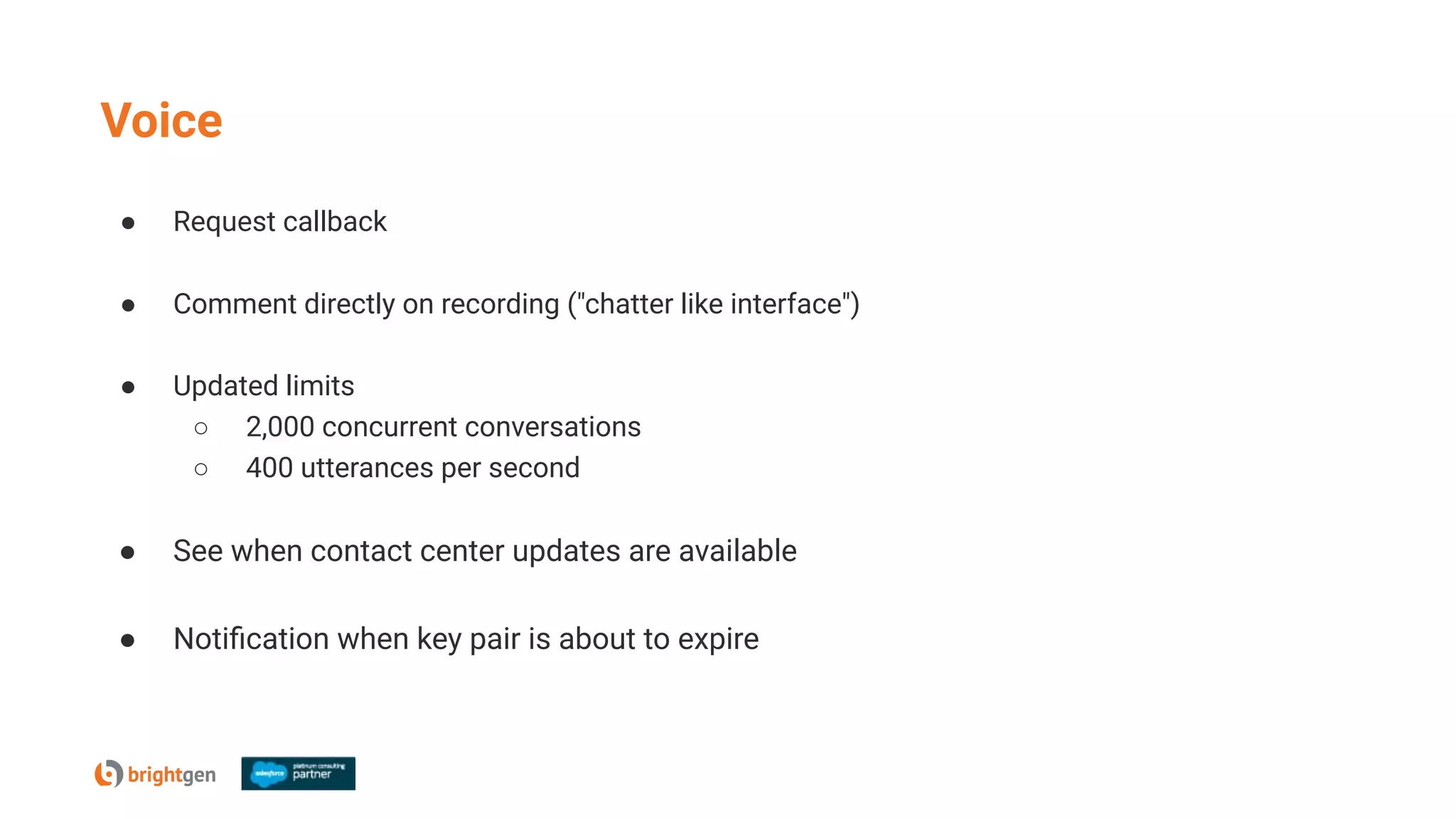 Voice
● Request callback
● Comment directly on recording ("chatter like interface")
● Updated limits
○ 2,000 concurrent conversations
○ 400 utterances per second
● See when contact center updates are available
● Notiﬁcation when key pair is about to expire
 