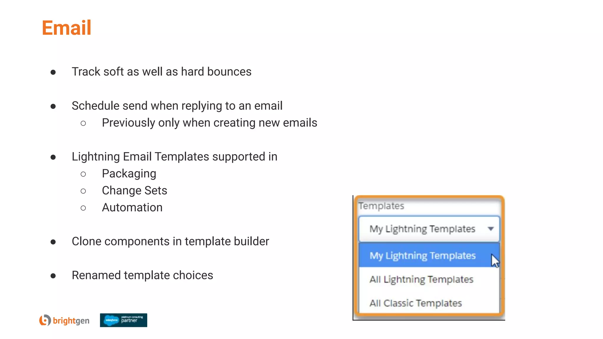 Email
● Track soft as well as hard bounces
● Schedule send when replying to an email
○ Previously only when creating new emails
● Lightning Email Templates supported in
○ Packaging
○ Change Sets
○ Automation
● Clone components in template builder
● Renamed template choices
 