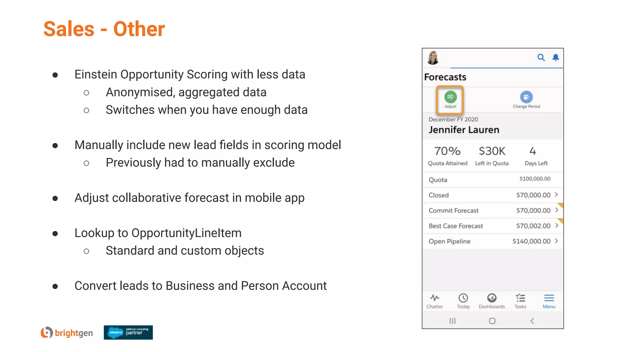 Sales - Other
● Einstein Opportunity Scoring with less data
○ Anonymised, aggregated data
○ Switches when you have enough data
● Manually include new lead ﬁelds in scoring model
○ Previously had to manually exclude
● Adjust collaborative forecast in mobile app
● Lookup to OpportunityLineItem
○ Standard and custom objects
● Convert leads to Business and Person Account
 