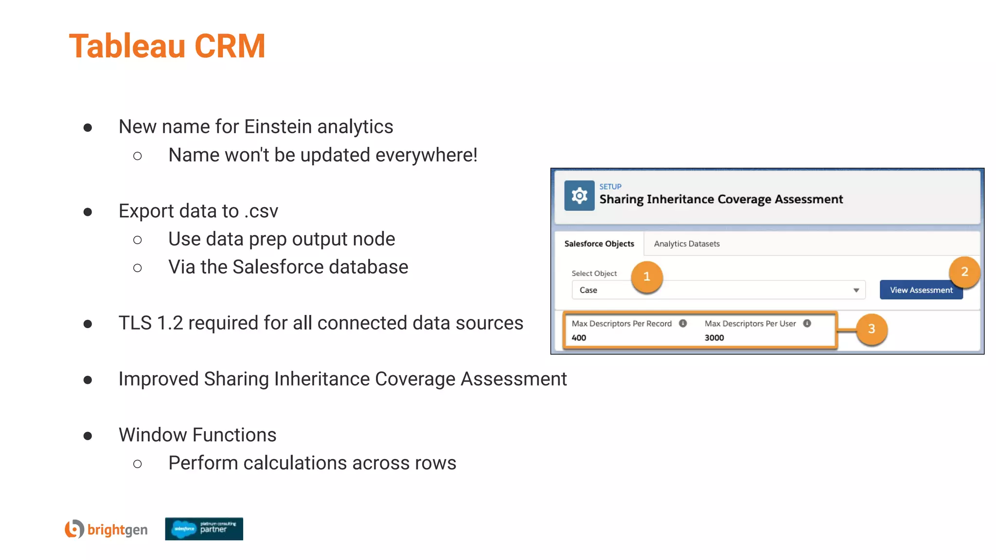 Tableau CRM
● New name for Einstein analytics
○ Name won't be updated everywhere!
● Export data to .csv
○ Use data prep output node
○ Via the Salesforce database
● TLS 1.2 required for all connected data sources
● Improved Sharing Inheritance Coverage Assessment
● Window Functions
○ Perform calculations across rows
 