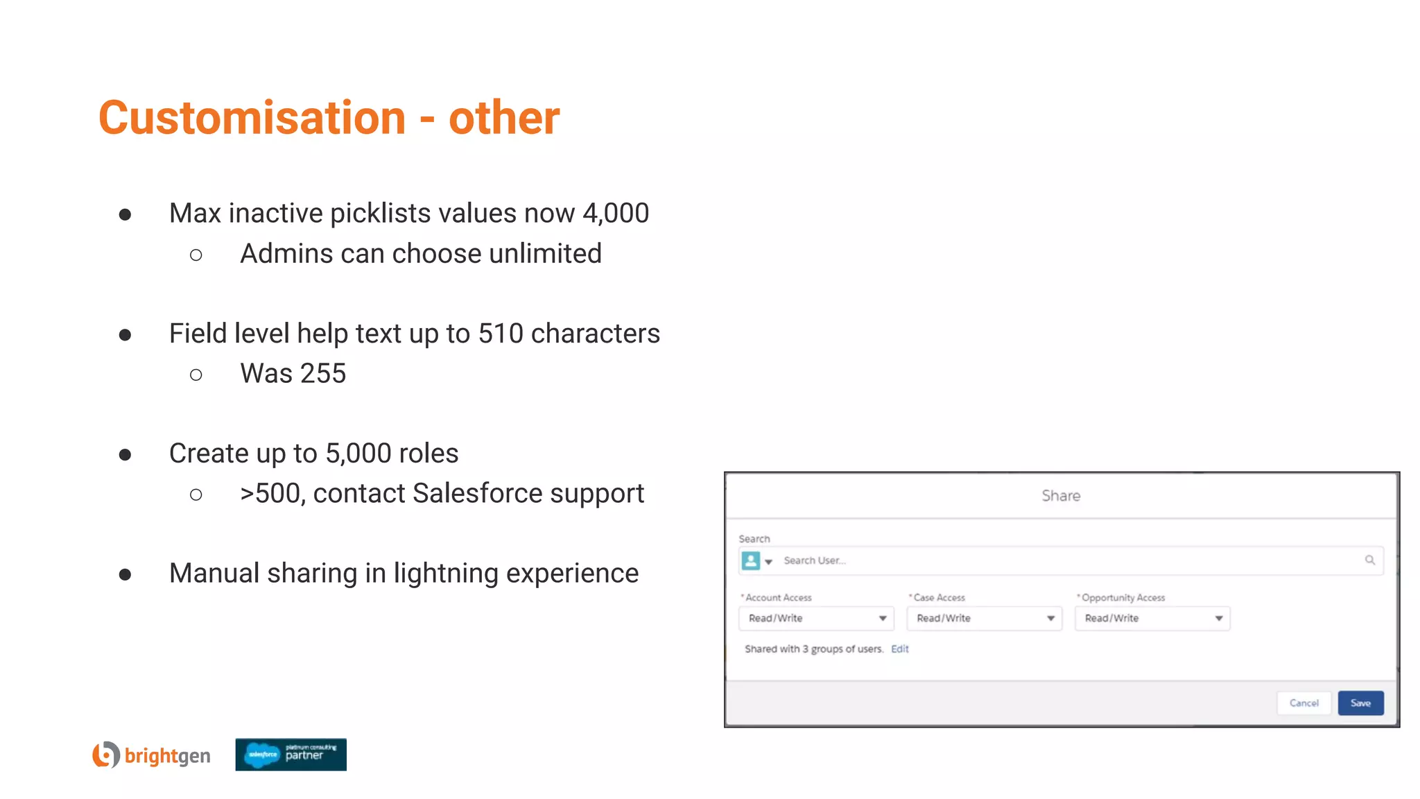 Customisation - other
● Max inactive picklists values now 4,000
○ Admins can choose unlimited
● Field level help text up to 510 characters
○ Was 255
● Create up to 5,000 roles
○ >500, contact Salesforce support
● Manual sharing in lightning experience
 